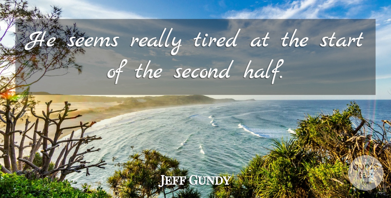 Jeff Gundy Quote About Second, Seems, Start, Tired: He Seems Really Tired At...