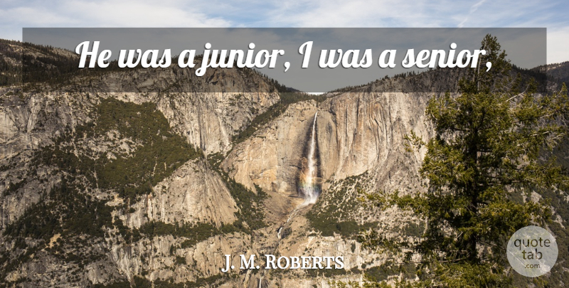 J. M. Roberts Quote About undefined: He Was A Junior I...