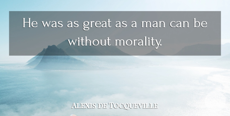 Alexis de Tocqueville Quote About Sarcastic, Men, Morality: He Was As Great As...