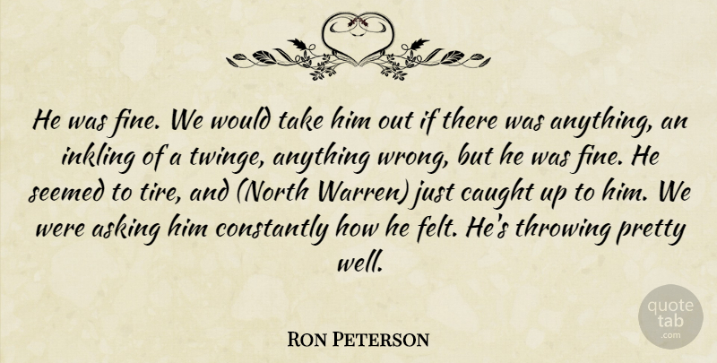 Ron Peterson Quote About Asking, Caught, Constantly, Seemed, Throwing: He Was Fine We Would...