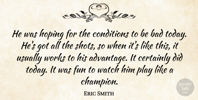 Eric Smith Quote About Bad, Certainly, Conditions, Fun, Hoping: He Was Hoping For The...