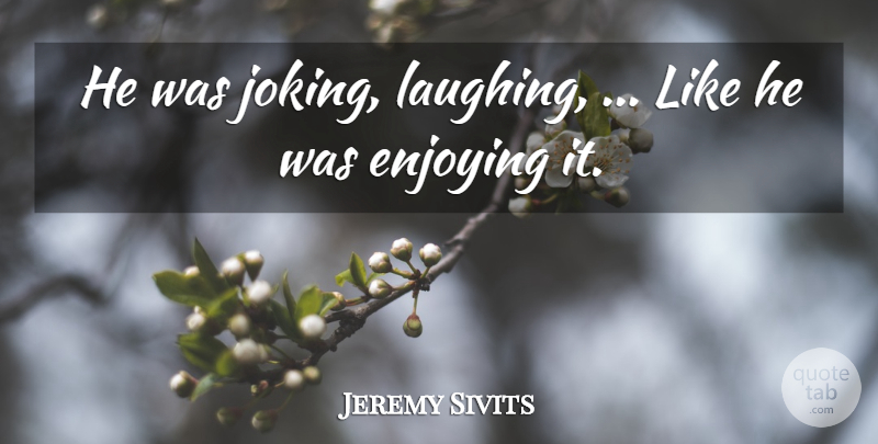 Jeremy Sivits Quote About Enjoying, Enjoyment: He Was Joking Laughing Like...