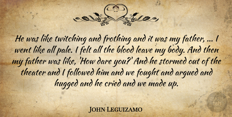 John Leguizamo Quote About Argued, Blood, Cried, Dare, Father: He Was Like Twitching And...