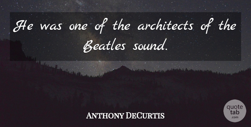 Anthony DeCurtis Quote About Architects, Beatles: He Was One Of The...