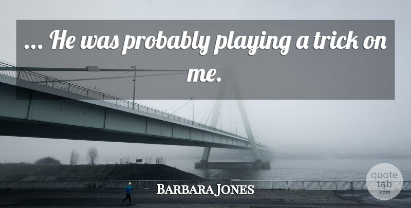 Barbara Jones Quote About Playing, Trick: He Was Probably Playing A...