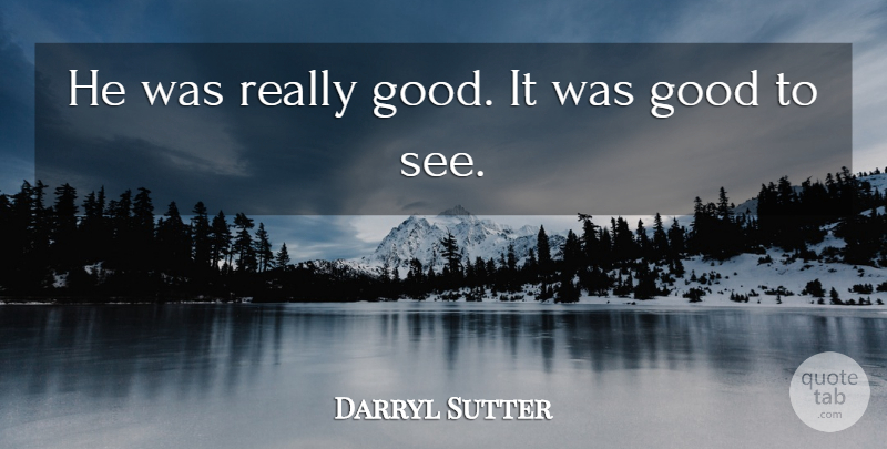 Darryl Sutter Quote About Good: He Was Really Good It...