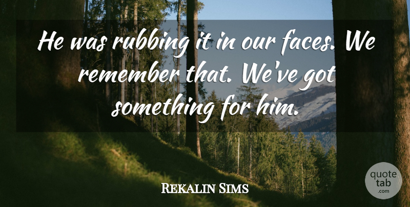 Rekalin Sims Quote About Remember, Rubbing: He Was Rubbing It In...