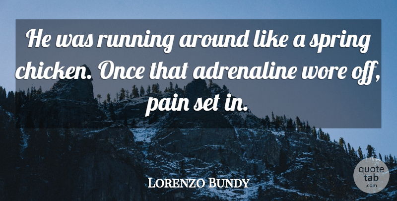 Lorenzo Bundy Quote About Adrenaline, Pain, Running, Spring, Wore: He Was Running Around Like...