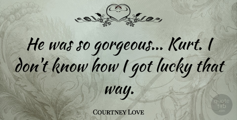 Courtney Love Quote About Way, Lucky, Gorgeous: He Was So Gorgeous Kurt...