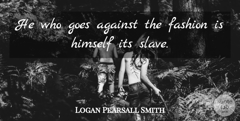 Logan Pearsall Smith Quote About Fashion, Slave: He Who Goes Against The...