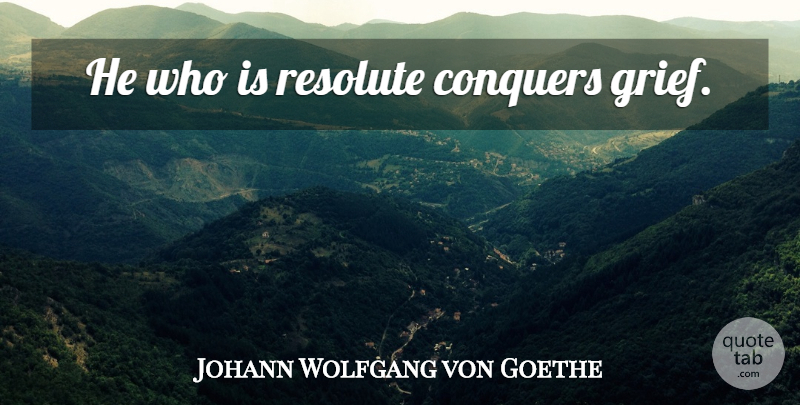 Johann Wolfgang von Goethe Quote About Grief, Conquer, Resolute: He Who Is Resolute Conquers...