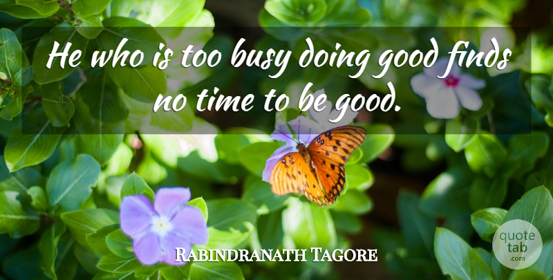 Rabindranath Tagore Quote About Busy, Doing Good, Be Good: He Who Is Too Busy...