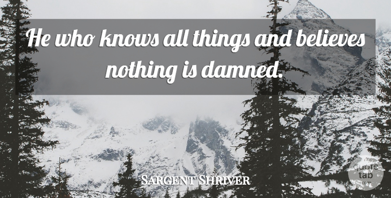 Sargent Shriver Quote About Believe, Knows, All Things: He Who Knows All Things...