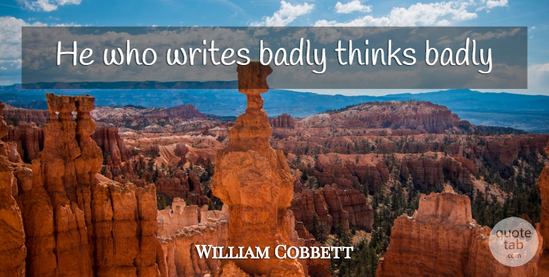 William Cobbett Quote About Writing, Thinking: He Who Writes Badly Thinks...