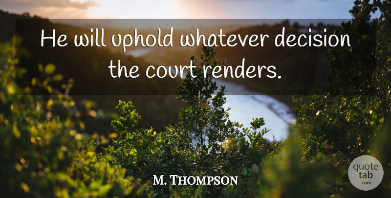 M. Thompson Quote About Court, Decision, Uphold, Whatever: He Will Uphold Whatever Decision...
