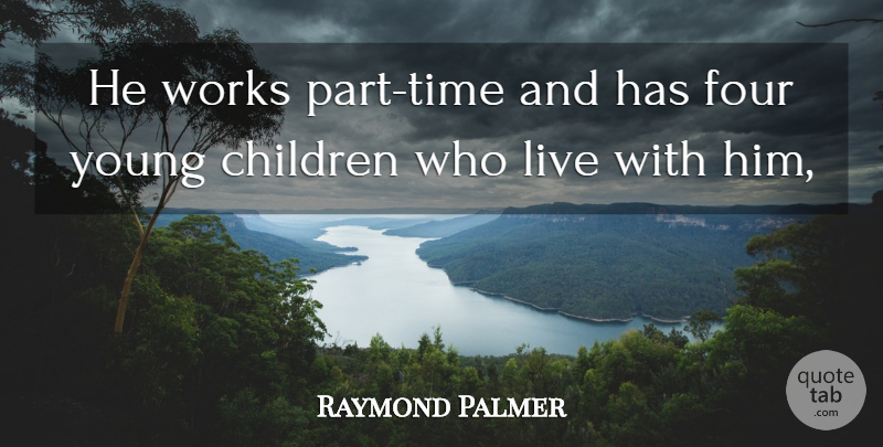 Raymond Palmer Quote About Children, Four, Works: He Works Part Time And...