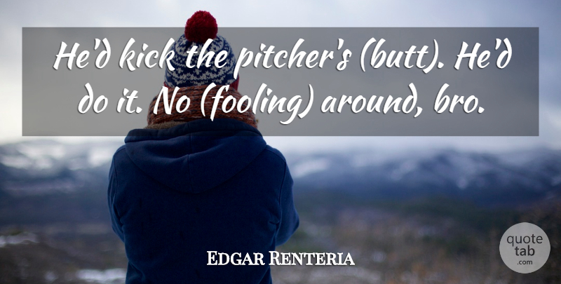 Edgar Renteria Quote About Kick: Hed Kick The Pitchers Butt...