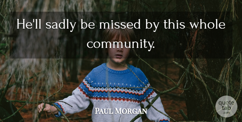 Paul Morgan Quote About Community, Missed, Sadly: Hell Sadly Be Missed By...