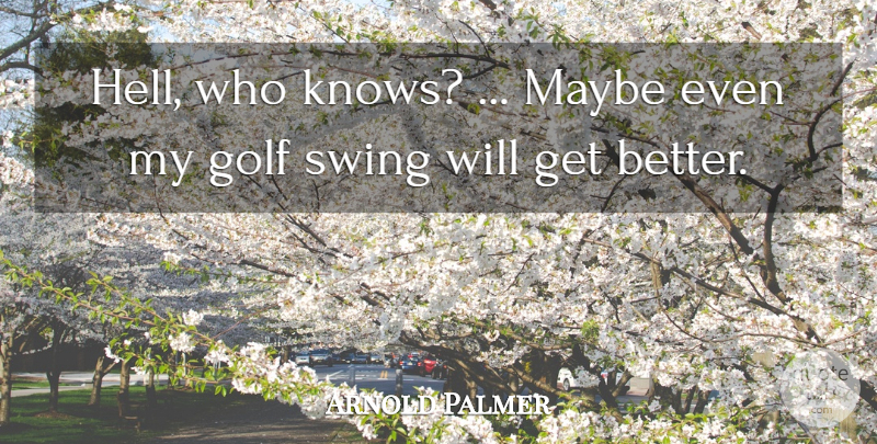 Arnold Palmer Quote About Golf, Maybe, Swing: Hell Who Knows Maybe Even...