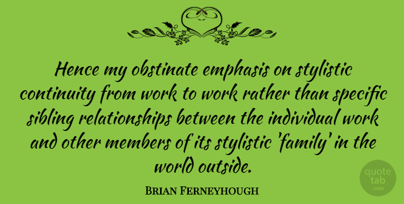 Brian Ferneyhough Quote About Sibling, World, Individual Work: Hence My Obstinate Emphasis On...