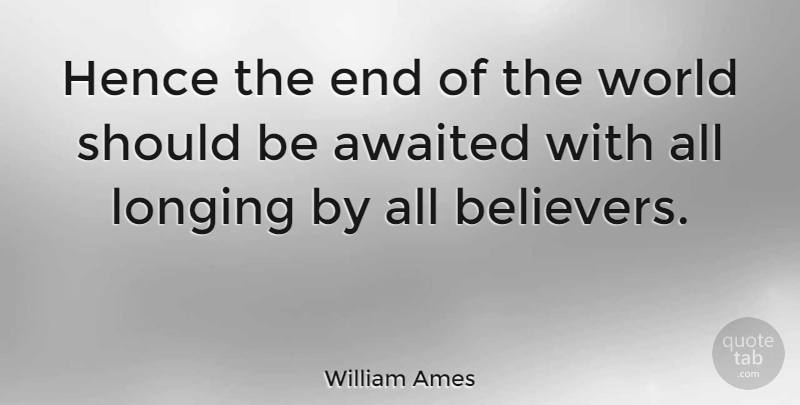 William Ames Quote About World, Longing, Ends: Hence The End Of The...