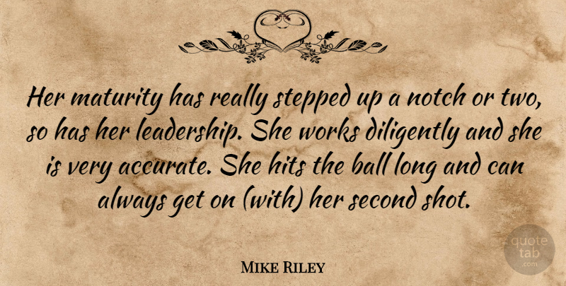 Mike Riley Quote About Ball, Diligently, Hits, Maturity, Notch: Her Maturity Has Really Stepped...