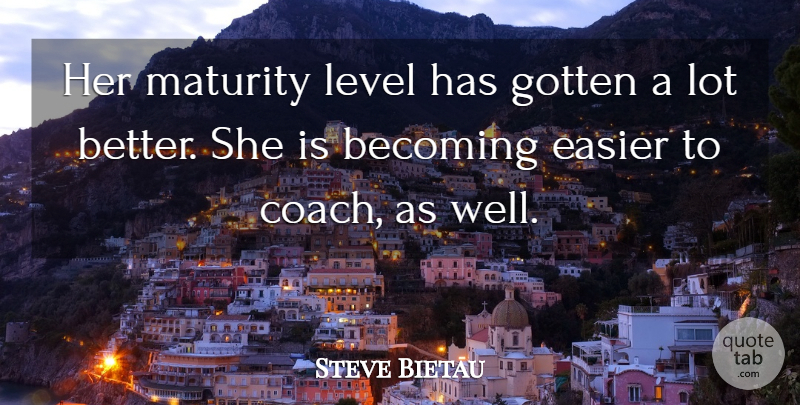 Steve Bietau Quote About Becoming, Easier, Gotten, Level, Maturity: Her Maturity Level Has Gotten...