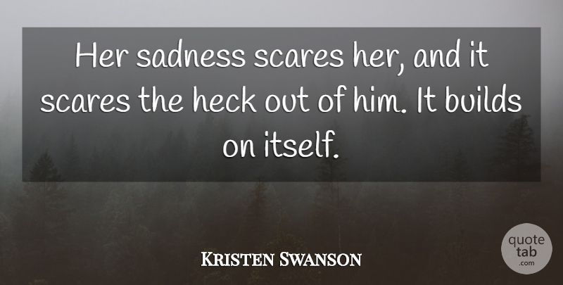 Kristen Swanson Quote About Builds, Heck, Sadness, Scares: Her Sadness Scares Her And...