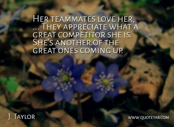J. Taylor Quote About Appreciate, Coming, Competitor, Great, Love: Her Teammates Love Her They...