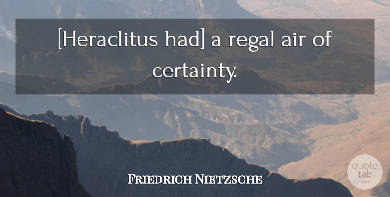 Friedrich Nietzsche Quote About Air, Regal, Certainty: Heraclitus Had A Regal Air...