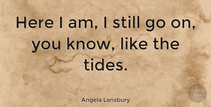 Angela Lansbury Quote About Here I Am, Goes On, Tides: Here I Am I Still...