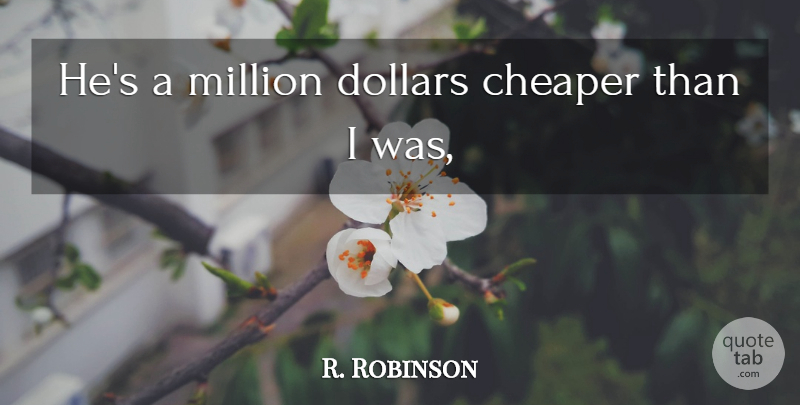 R. Robinson Quote About Cheaper, Dollars, Million: Hes A Million Dollars Cheaper...