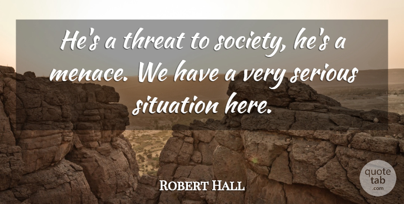 Robert Hall Quote About Serious, Situation, Society, Threat: Hes A Threat To Society...