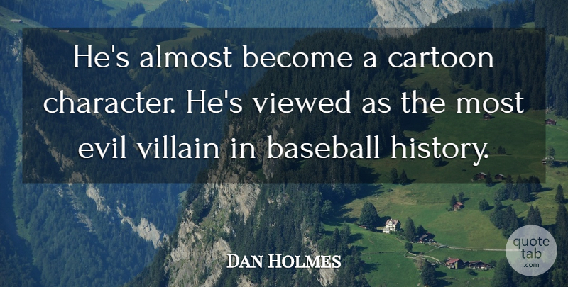 Dan Holmes Quote About Almost, Baseball, Cartoon, Evil, Viewed: Hes Almost Become A Cartoon...