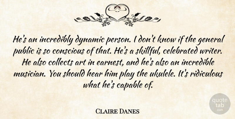 Claire Danes Quote About Art, Capable, Celebrated, Collects, Conscious: Hes An Incredibly Dynamic Person...
