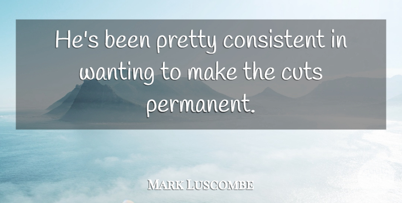 Mark Luscombe Quote About Consistent, Cuts, Wanting: Hes Been Pretty Consistent In...