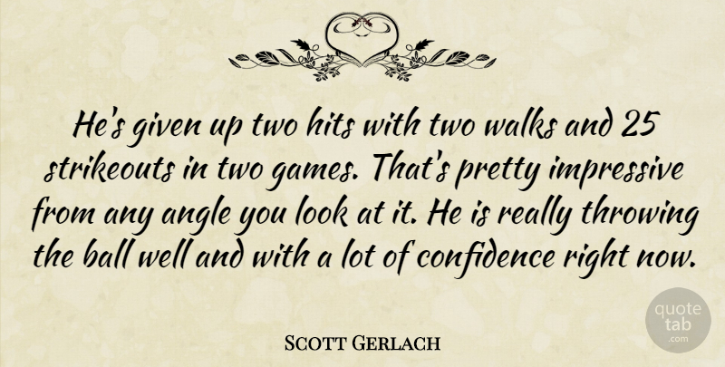 Scott Gerlach Quote About Angle, Ball, Confidence, Given, Hits: Hes Given Up Two Hits...