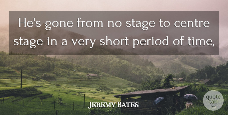 Jeremy Bates Quote About Centre, Gone, Period, Short, Stage: Hes Gone From No Stage...