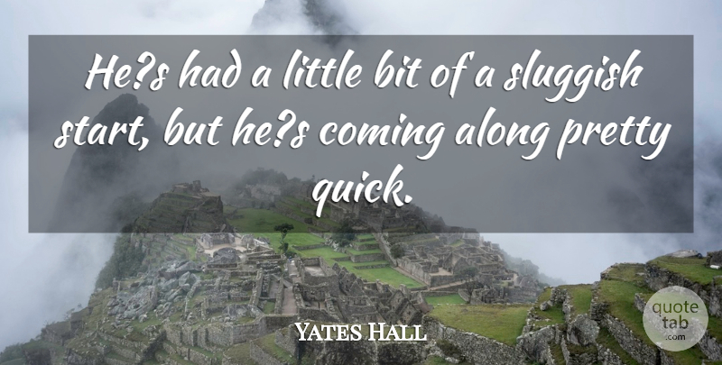 Yates Hall Quote About Along, Bit, Coming, Sluggish: Hes Had A Little Bit...