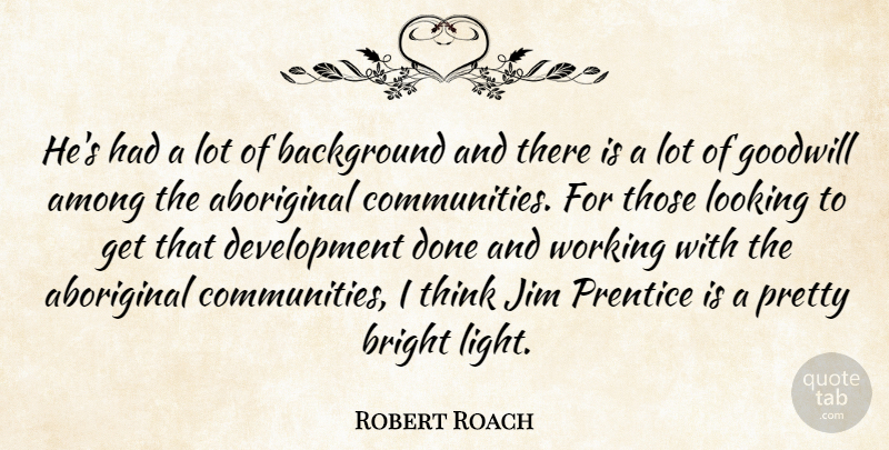 Robert Roach Quote About Aboriginal, Among, Background, Bright, Goodwill: Hes Had A Lot Of...