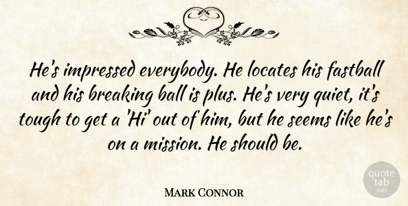 Mark Connor Quote About Breaking, Fastball, Impressed, Seems, Tough: Hes Impressed Everybody He Locates...