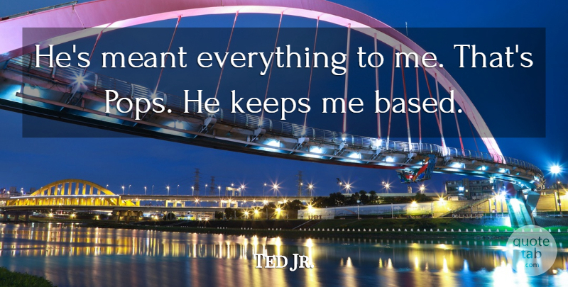 Ted Jr. Quote About Keeps, Meant: Hes Meant Everything To Me...
