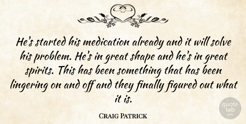 Craig Patrick Quote About Figured, Finally, Great, Lingering, Medication: Hes Started His Medication Already...