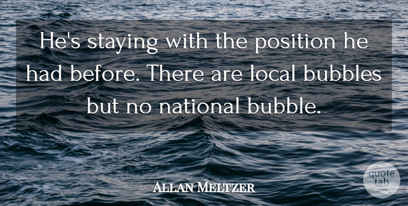 Allan Meltzer Quote About Bubbles, Local, National, Position, Staying: Hes Staying With The Position...