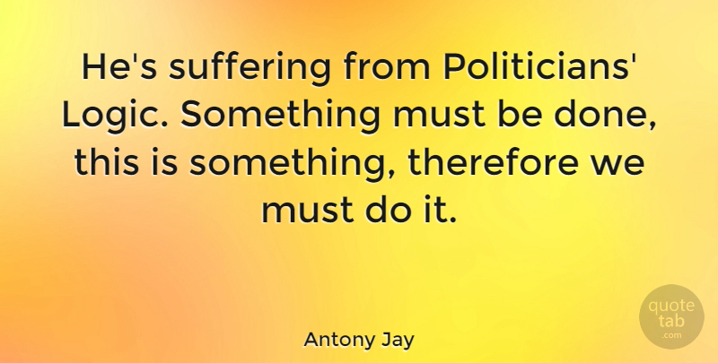 Antony Jay Quote About undefined: Hes Suffering From Politicians Logic...