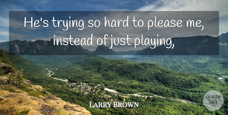 Larry Brown Quote About Hard, Instead, Please, Trying: Hes Trying So Hard To...
