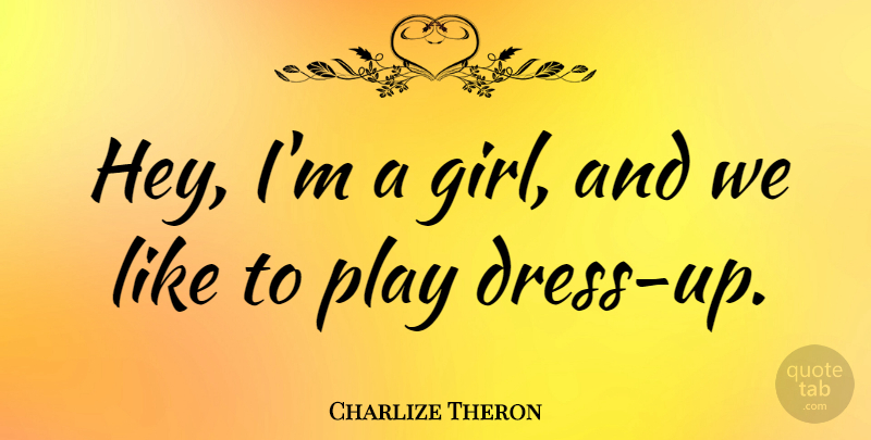 Charlize Theron Quote About Girl, Playing Dress Up, Hey: Hey Im A Girl And...