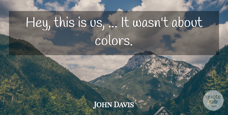 John Davis Quote About undefined: Hey This Is Us It...