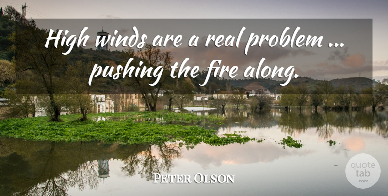 Peter Olson Quote About Fire, High, Problem, Pushing, Winds: High Winds Are A Real...