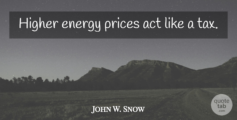 John W. Snow Quote About Energy, Taxes, Higher: Higher Energy Prices Act Like...